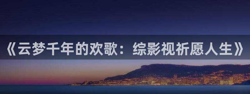 秋霞影院在线观：《云梦千年的欢歌：综影视祈愿人生》