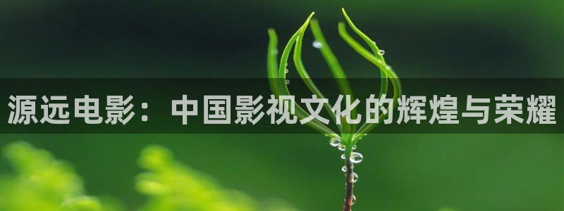 秋霞手机网：源远电影：中国影视文化的辉煌与荣耀